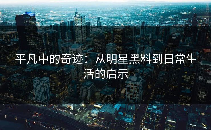 平凡中的奇迹：从明星黑料到日常生活的启示